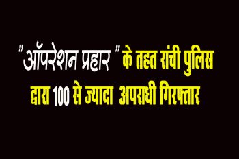 Under Operation Prahar, the Ranchi Police have arrested more than 100 criminals.